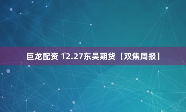 巨龙配资 12.27东吴期货【双焦周报】