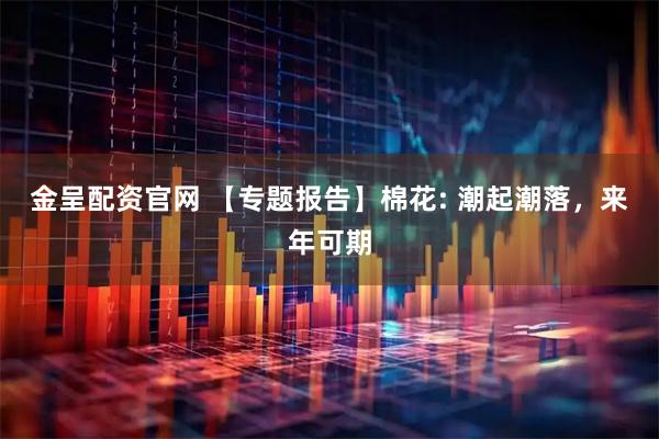 金呈配资官网 【专题报告】棉花: 潮起潮落，来年可期