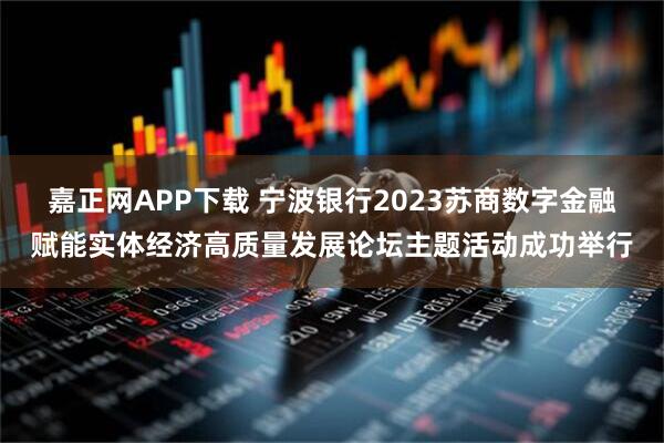 嘉正网APP下载 宁波银行2023苏商数字金融赋能实体经济高质量发展论坛主题活动成功举行