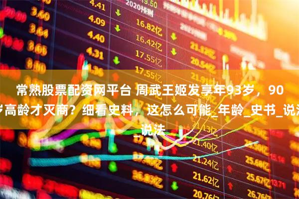 常熟股票配资网平台 周武王姬发享年93岁，90岁高龄才灭商？细看史料，这怎么可能_年龄_史书_说法