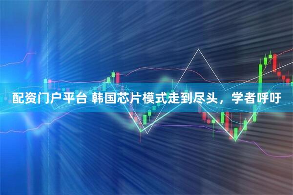 配资门户平台 韩国芯片模式走到尽头，学者呼吁