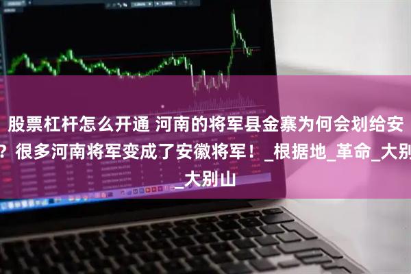 股票杠杆怎么开通 河南的将军县金寨为何会划给安徽？很多河南将军变成了安徽将军！_根据地_革命_大别山