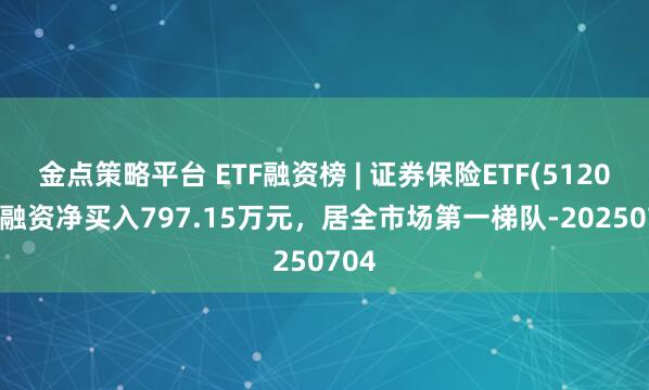 金点策略平台 ETF融资榜 | 证券保险ETF(512070)融资净买入797.15万元，居全市场第一梯队-20250704