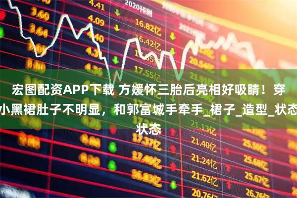 宏图配资APP下载 方媛怀三胎后亮相好吸睛！穿小黑裙肚子不明显，和郭富城手牵手_裙子_造型_状态