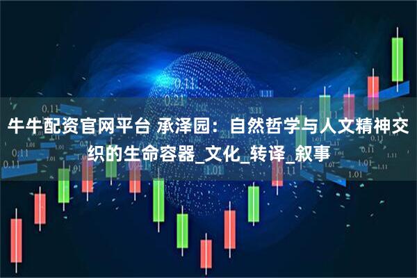 牛牛配资官网平台 承泽园：自然哲学与人文精神交织的生命容器_文化_转译_叙事