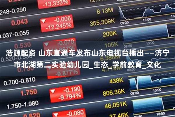 浩源配资 山东直通车发布山东电视台播出——济宁市北湖第二实验幼儿园_生态_学前教育_文化
