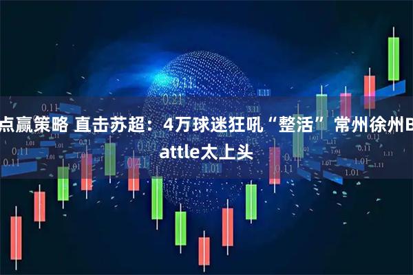 点赢策略 直击苏超：4万球迷狂吼“整活” 常州徐州Battle太上头