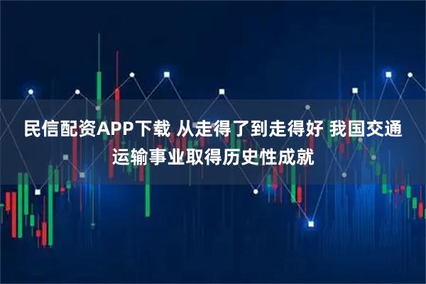 民信配资APP下载 从走得了到走得好 我国交通运输事业取得历史性成就