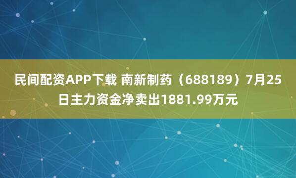 民间配资APP下载 南新制药（688189）7月25日主力资金净卖出1881.99万元