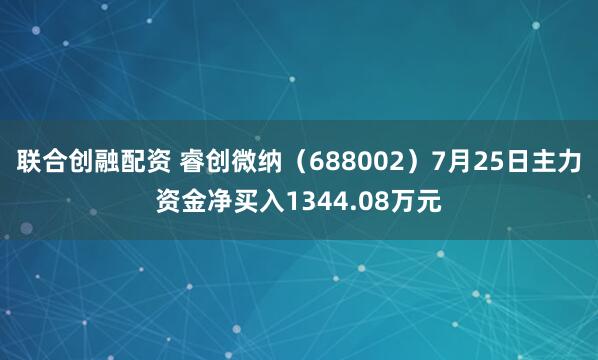 联合创融配资 睿创微纳（688002）7月25日主力资金净买入1344.08万元