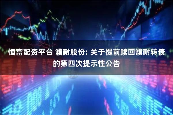 恒富配资平台 濮耐股份: 关于提前赎回濮耐转债的第四次提示性公告