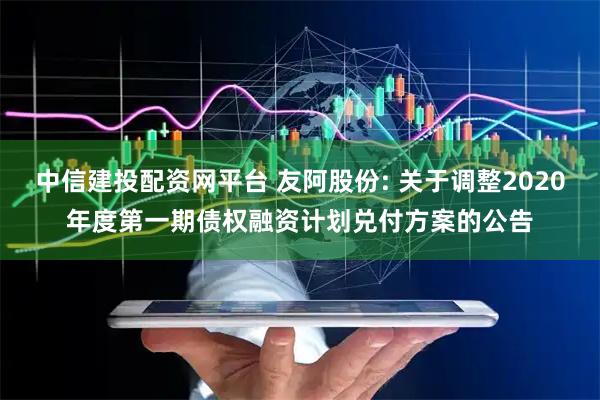 中信建投配资网平台 友阿股份: 关于调整2020年度第一期债权融资计划兑付方案的公告