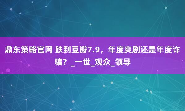 鼎东策略官网 跌到豆瓣7.9，年度爽剧还是年度诈骗？_一世_观众_领导