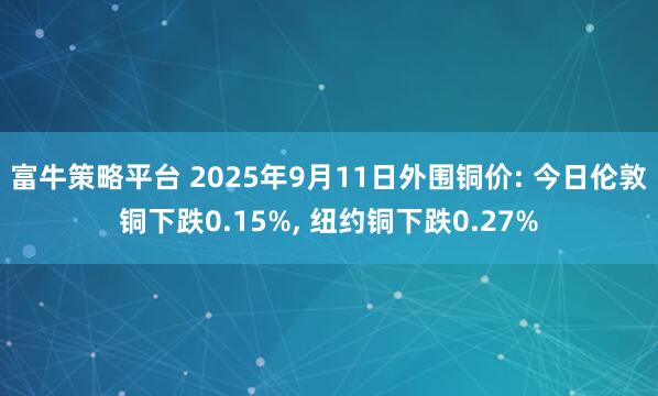 富牛策略平台 2025年9月11日外围铜价: 今日伦敦铜下跌0.15%, 纽约铜下跌0.27%