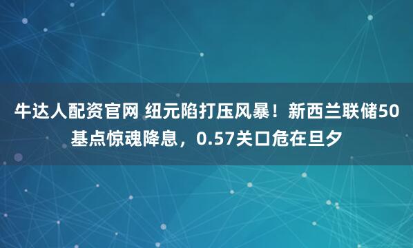 牛达人配资官网 纽元陷打压风暴！新西兰联储50基点惊魂降息，0.57关口危在旦夕