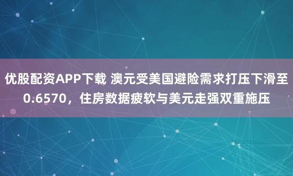 优股配资APP下载 澳元受美国避险需求打压下滑至0.6570，住房数据疲软与美元走强双重施压