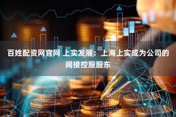百姓配资网官网 上实发展：上海上实成为公司的间接控股股东