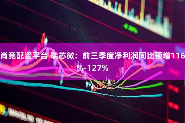 尚竞配资平台 瑞芯微：前三季度净利润同比预增116%-127%