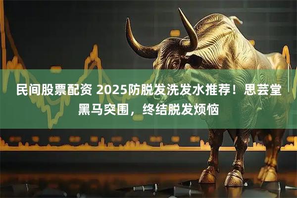 民间股票配资 2025防脱发洗发水推荐！思芸堂黑马突围，终结脱发烦恼