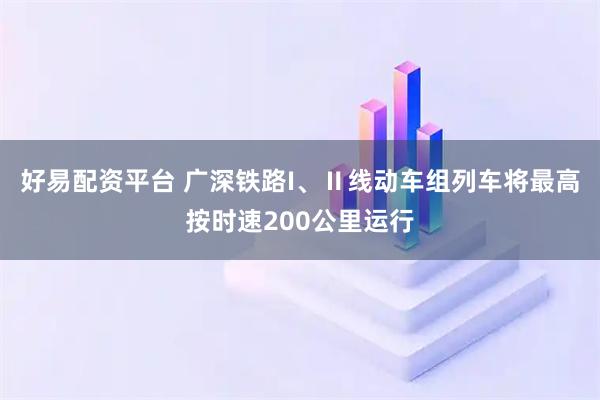 好易配资平台 广深铁路I、Ⅱ线动车组列车将最高按时速200公里运行