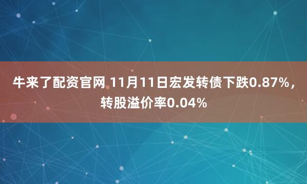 牛来了配资官网 11月11日宏发转债下跌0.87%，转股溢价率0.04%