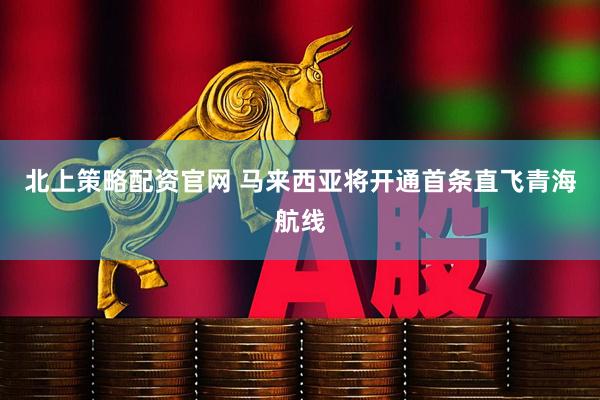 北上策略配资官网 马来西亚将开通首条直飞青海航线