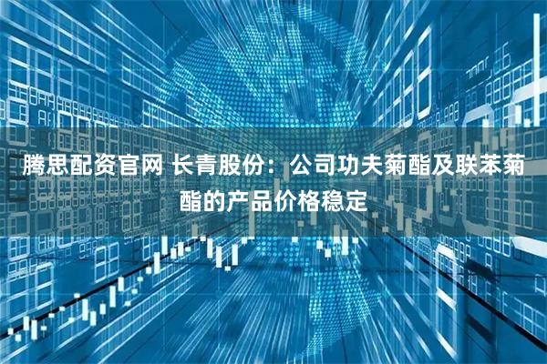 腾思配资官网 长青股份：公司功夫菊酯及联苯菊酯的产品价格稳定