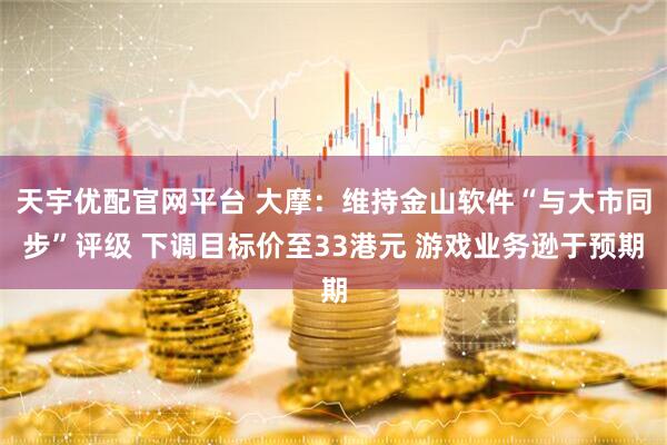 天宇优配官网平台 大摩：维持金山软件“与大市同步”评级 下调目标价至33港元 游戏业务逊于预期