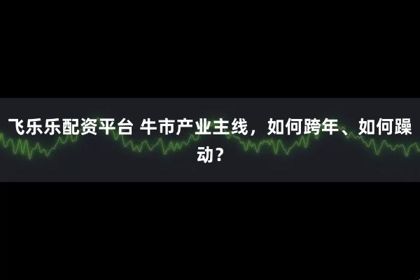 飞乐乐配资平台 牛市产业主线，如何跨年、如何躁动？