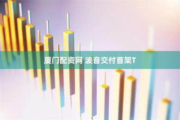 厦门配资网 波音交付首架T