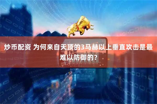 炒币配资 为何来自天顶的3马赫以上垂直攻击是最难以防御的？