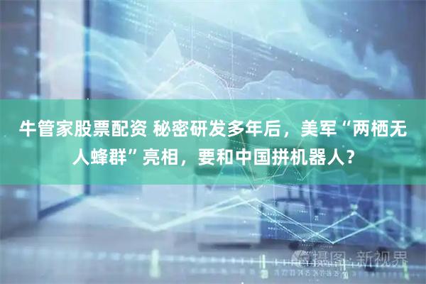 牛管家股票配资 秘密研发多年后，美军“两栖无人蜂群”亮相，要和中国拼机器人？