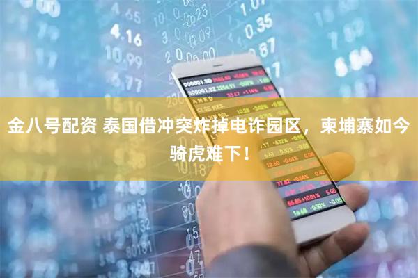 金八号配资 泰国借冲突炸掉电诈园区，柬埔寨如今骑虎难下！