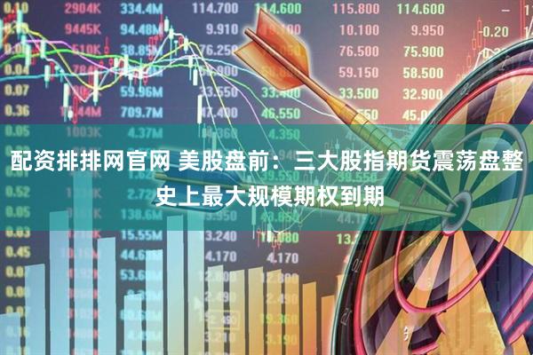 配资排排网官网 美股盘前：三大股指期货震荡盘整 史上最大规模期权到期