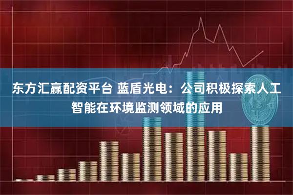 东方汇赢配资平台 蓝盾光电：公司积极探索人工智能在环境监测领域的应用