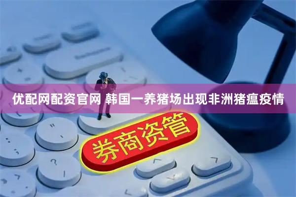 优配网配资官网 韩国一养猪场出现非洲猪瘟疫情