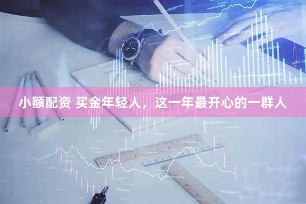 小额配资 买金年轻人，这一年最开心的一群人