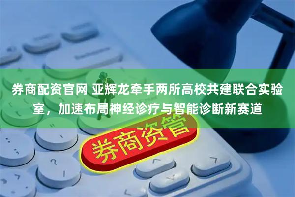 券商配资官网 亚辉龙牵手两所高校共建联合实验室，加速布局神经诊疗与智能诊断新赛道