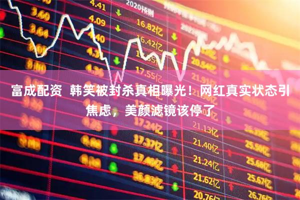 富成配资  韩笑被封杀真相曝光！网红真实状态引焦虑，美颜滤镜该停了