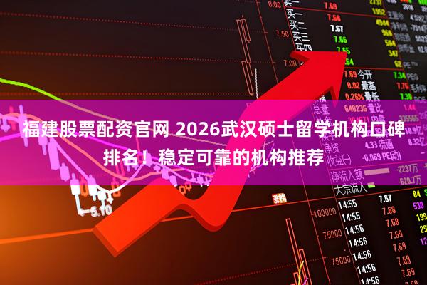 福建股票配资官网 2026武汉硕士留学机构口碑排名！稳定可靠的机构推荐