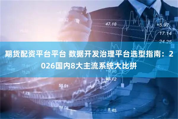期货配资平台平台 数据开发治理平台选型指南：2026国内8大主流系统大比拼