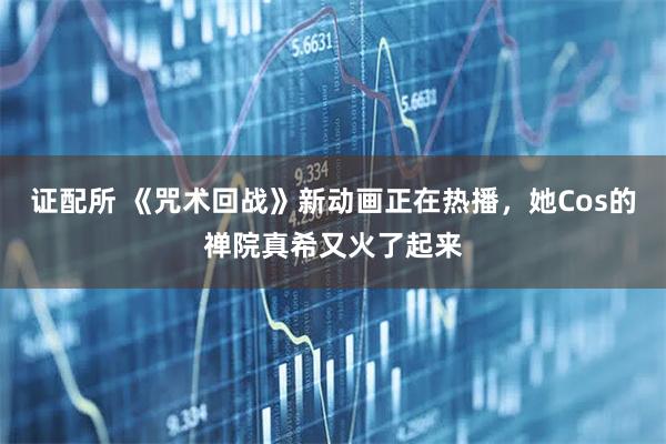 证配所 《咒术回战》新动画正在热播，她Cos的禅院真希又火了起来