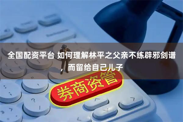 全国配资平台 如何理解林平之父亲不练辟邪剑谱，而留给自己儿子