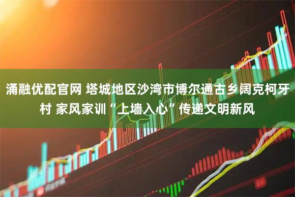 涌融优配官网 塔城地区沙湾市博尔通古乡阔克柯牙村 家风家训“上墙入心”传递文明新风