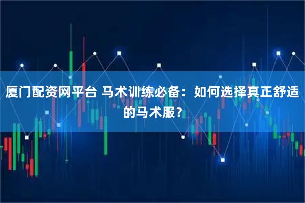 厦门配资网平台 马术训练必备：如何选择真正舒适的马术服？