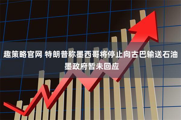 趣策略官网 特朗普称墨西哥将停止向古巴输送石油 墨政府暂未回应
