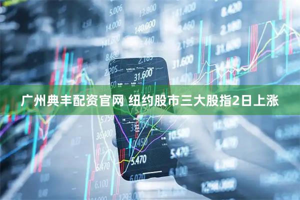 广州典丰配资官网 纽约股市三大股指2日上涨
