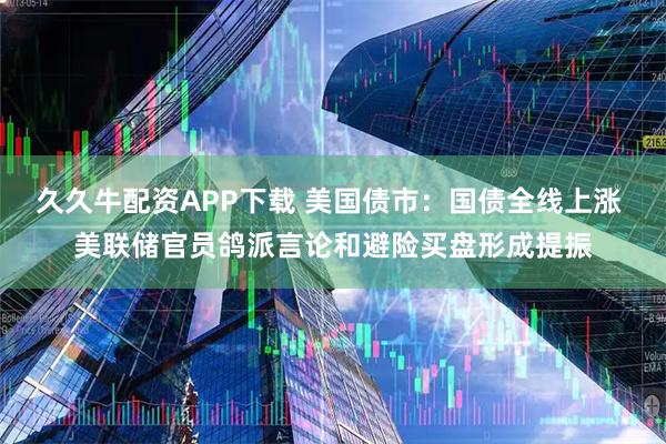 久久牛配资APP下载 美国债市：国债全线上涨 美联储官员鸽派言论和避险买盘形成提振