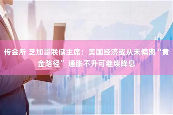 传金所 芝加哥联储主席：美国经济或从未偏离“黄金路径” 通胀不升可继续降息