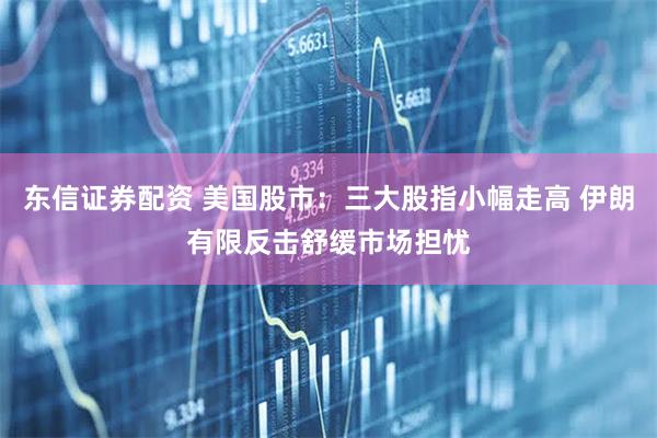 东信证券配资 美国股市：三大股指小幅走高 伊朗有限反击舒缓市场担忧